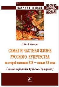 Лобачева, И. Н. Семья и частная жизнь русского купечества во второй по-ловине XIX – начале XX века (по материалам Тульской губернии)